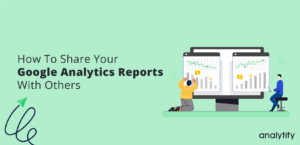 How To Share Your Google Analytics Reports With Others