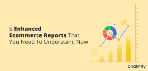 5 Enhanced Ecommerce Reports That You Need To Understand Now