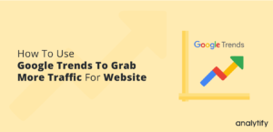 How To Use Google Trends To Grab More Traffic For Website