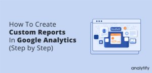 Create Custom Reports in Google Analytics (Step by Step)