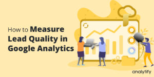 How to Measure Lead Quality in Google Analytics