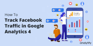 How to Track Facebook Traffic in Google Analytics 4