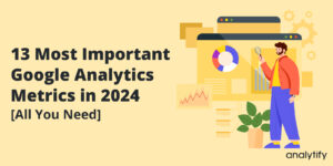 13 Most Important Google Analytics Metrics 2024