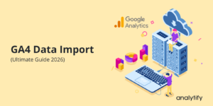 GA4 Data Import (Ultimate Guide 2026)