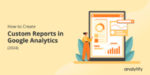 How to Create Custom Reports in Google Analytics (2024)