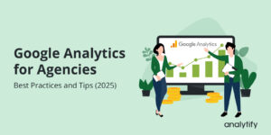 Google Analytics for Agencies: Best Practices and Tips (2025)