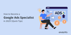 How to Become a Google Ads Specialist in 2025 (Quick Tips)