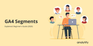 GA4 Segments Explained: Beginner's Guide (2026)